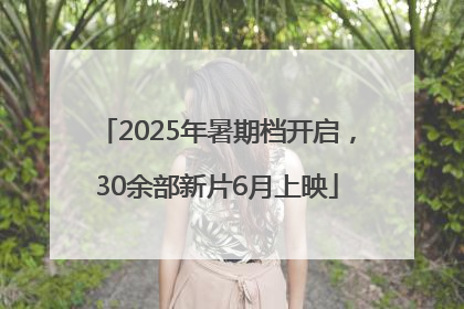 2025年暑期档开启，30余部新片6月上映