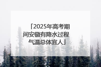 2025年高考期间安徽有降水过程 气温总体宜人