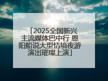 2025全国新兴主流媒体巴中行 恩阳船说大型情境夜游演出璀璨上演
