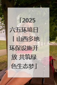 2025六五环境日丨山西多地环保设施开放 共筑绿色生态梦
