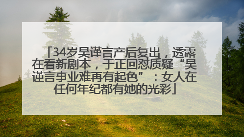 34岁吴谨言产后复出，透露在看新剧本，于正回怼质疑“吴谨言事业难再有起色”：女人在任何年纪都有她的光彩