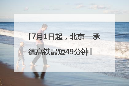 7月1日起，北京—承德高铁最短49分钟
