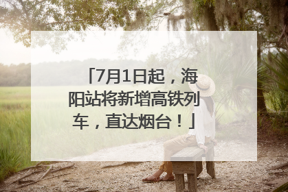 7月1日起，海阳站将新增高铁列车，直达烟台！