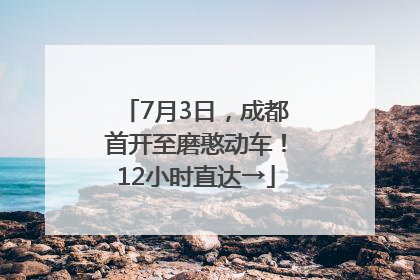 7月3日，成都首开至磨憨动车！12小时直达→