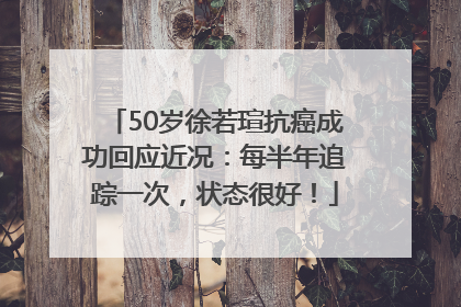 50岁徐若瑄抗癌成功回应近况：每半年追踪一次，状态很好！