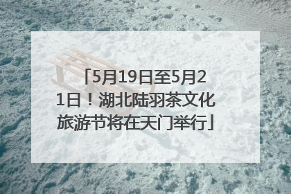 5月19日至5月21日！湖北陆羽茶文化旅游节将在天门举行