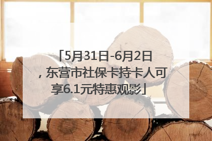 5月31日-6月2日，东营市社保卡持卡人可享6.1元特惠观影