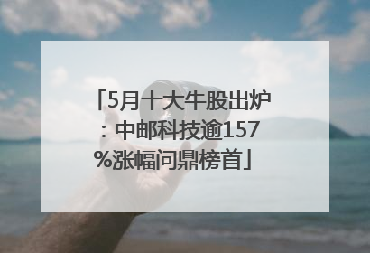 5月十大牛股出炉：中邮科技逾157%涨幅问鼎榜首