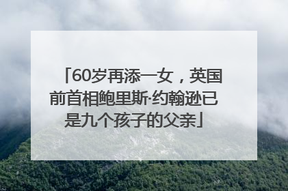 60岁再添一女，英国前首相鲍里斯·约翰逊已是九个孩子的父亲