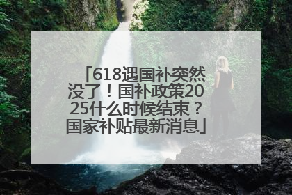 618遇国补突然没了！国补政策2025什么时候结束？国家补贴最新消息