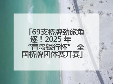 69支桥牌劲旅角逐！2025 年 “青岛银行杯” 全国桥牌团体赛开赛