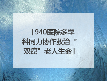 940医院多学科同力协作救治“双癌”老人生命