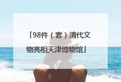 98件（套）清代文物亮相天津博物馆