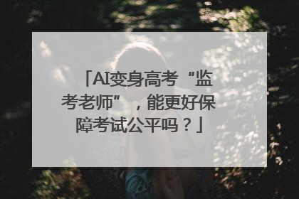 AI变身高考“监考老师”，能更好保障考试公平吗？