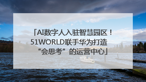 AI数字人入驻智慧园区！51WORLD联手华为打造“会思考”的运营中心