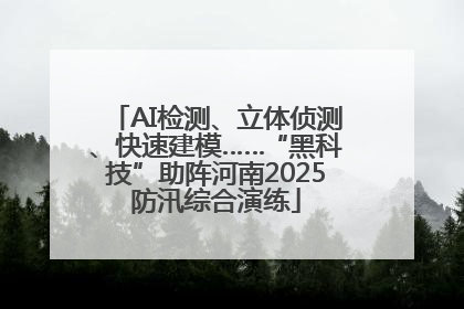 AI检测、立体侦测、快速建模……“黑科技”助阵河南2025防汛综合演练