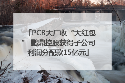PCB大厂收“大红包” 鹏鼎控股获得子公司利润分配款15亿元