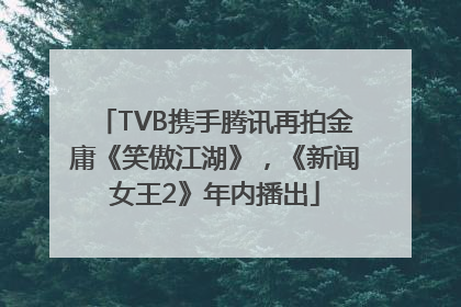 TVB携手腾讯再拍金庸《笑傲江湖》，《新闻女王2》年内播出