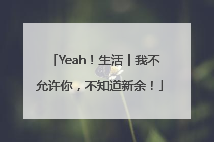 Yeah！生活丨我不允许你，不知道新余！